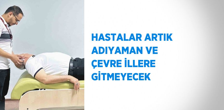 HASTALAR ARTIK ADIYAMAN VE ÇEVRE İLLERE GİTMEYECEK