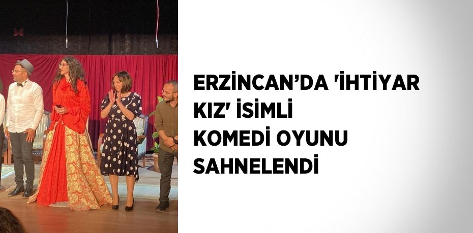 ERZİNCAN’DA 'İHTİYAR KIZ' İSİMLİ KOMEDİ OYUNU SAHNELENDİ