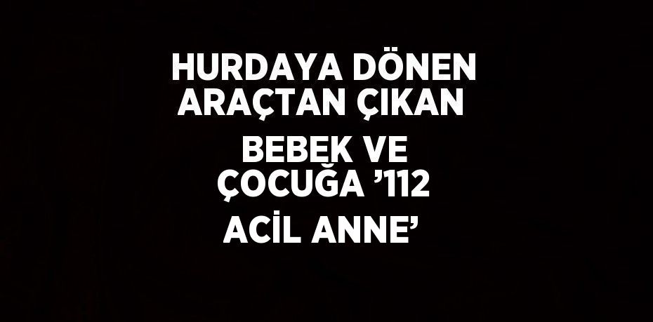 HURDAYA DÖNEN ARAÇTAN ÇIKAN BEBEK VE ÇOCUĞA ’112 ACİL ANNE’
