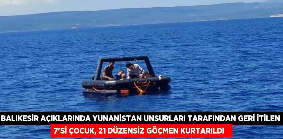 Balıkesir açıklarında Yunanistan unsurları tarafından geri itilen 7'si çocuk, 21 düzensiz göçmen kurtarıldı