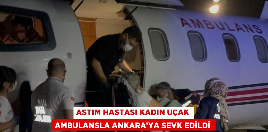 ASTIM HASTASI KADIN UÇAK AMBULANSLA ANKARA’YA SEVK EDİLDİ