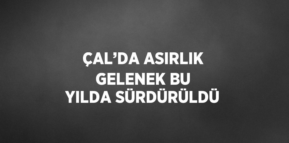 ÇAL’DA ASIRLIK GELENEK BU YILDA SÜRDÜRÜLDÜ