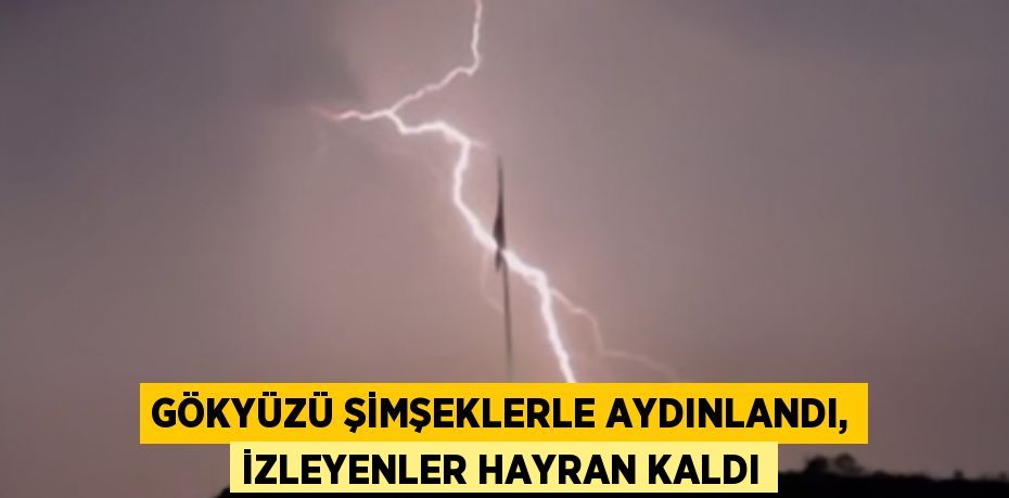GÖKYÜZÜ ŞİMŞEKLERLE AYDINLANDI, İZLEYENLER HAYRAN KALDI