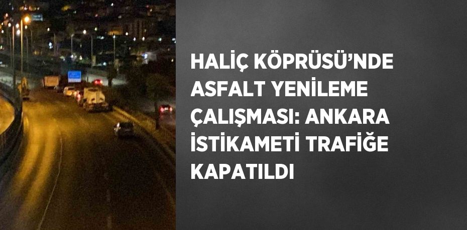 HALİÇ KÖPRÜSÜ’NDE ASFALT YENİLEME ÇALIŞMASI: ANKARA İSTİKAMETİ TRAFİĞE KAPATILDI