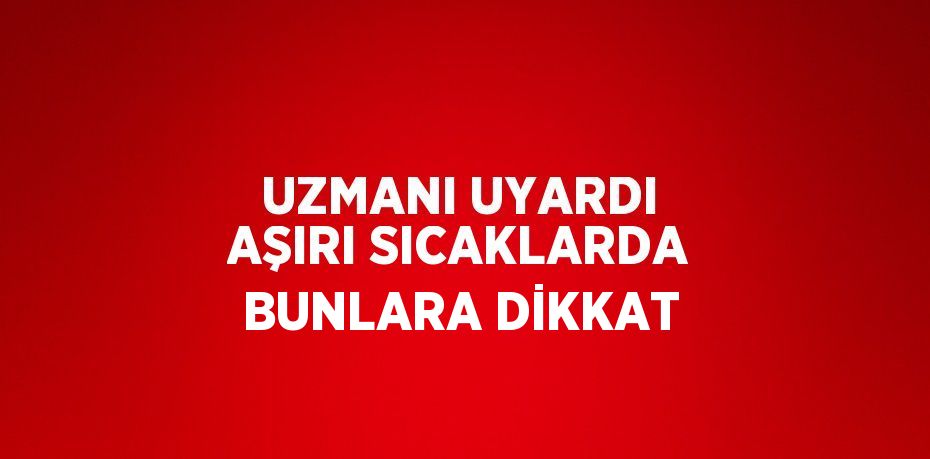 UZMANI UYARDI AŞIRI SICAKLARDA BUNLARA DİKKAT