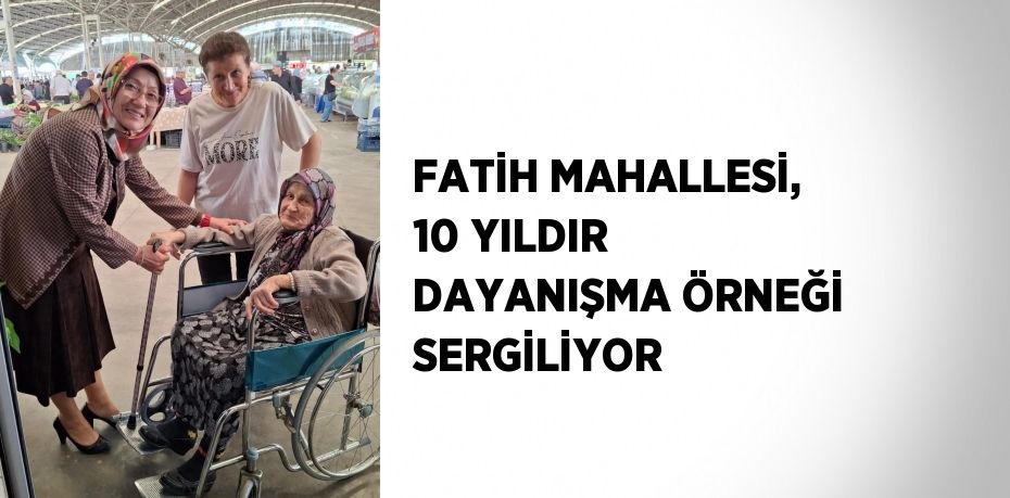 FATİH MAHALLESİ, 10 YILDIR DAYANIŞMA ÖRNEĞİ SERGİLİYOR