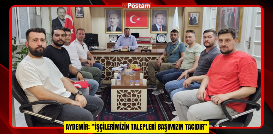 AYDEMİR: “İŞÇİLERİMİZİN TALEPLERİ BAŞIMIZIN TACIDIR”