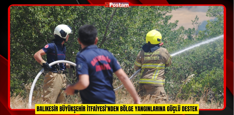 BALIKESİR BÜYÜKŞEHİR İTFAİYESİ’NDEN BÖLGE YANGINLARINA GÜÇLÜ DESTEK