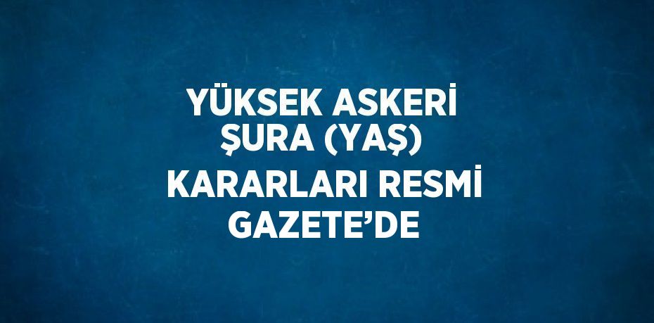 YÜKSEK ASKERİ ŞURA (YAŞ) KARARLARI RESMİ GAZETE’DE