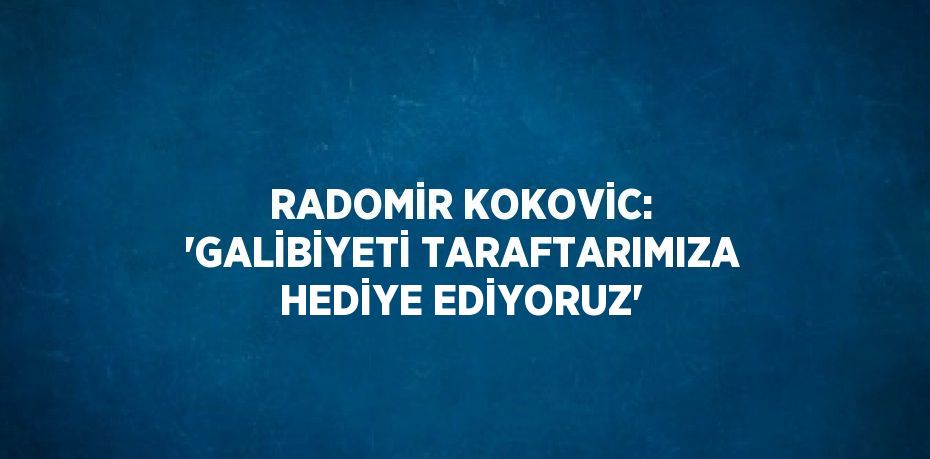 RADOMİR KOKOVİC: 'GALİBİYETİ TARAFTARIMIZA HEDİYE EDİYORUZ'