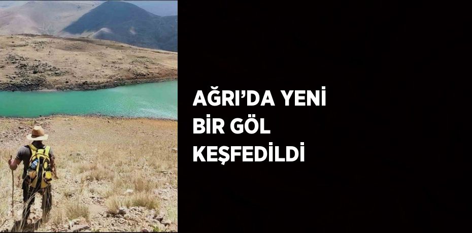 AĞRI’DA YENİ BİR GÖL KEŞFEDİLDİ