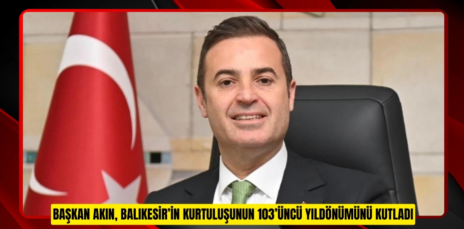 BAŞKAN AKIN, BALIKESİR’İN KURTULUŞUNUN 103’ÜNCÜ YILDÖNÜMÜNÜ KUTLADI