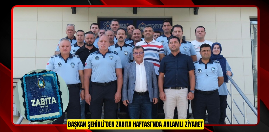 BAŞKAN ŞEHİRLİ’DEN ZABITA HAFTASI’NDA ANLAMLI ZİYARET