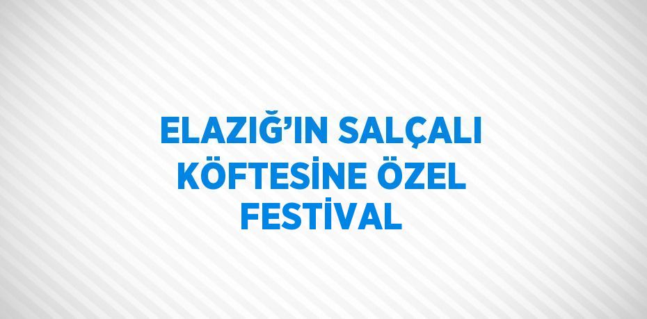 ELAZIĞ’IN SALÇALI KÖFTESİNE ÖZEL FESTİVAL