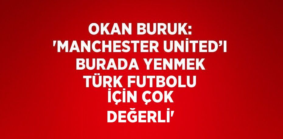 OKAN BURUK: 'MANCHESTER UNİTED’I BURADA YENMEK TÜRK FUTBOLU İÇİN ÇOK DEĞERLİ'