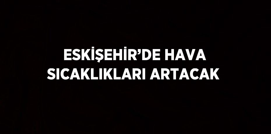 ESKİŞEHİR’DE HAVA SICAKLIKLARI ARTACAK