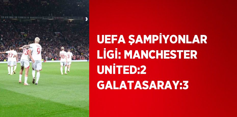 UEFA ŞAMPİYONLAR LİGİ: MANCHESTER UNİTED:2 GALATASARAY:3