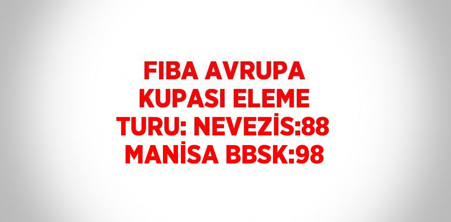 FIBA AVRUPA KUPASI ELEME TURU: NEVEZİS:88 MANİSA BBSK:98