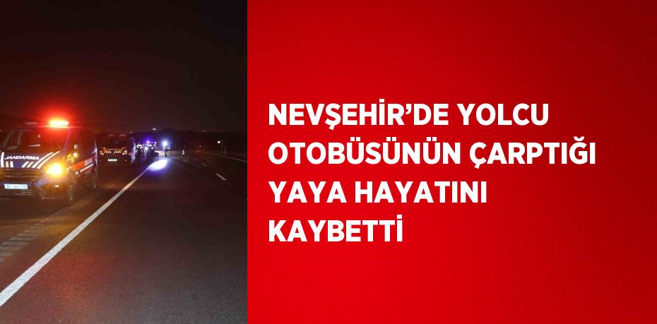 NEVŞEHİR’DE YOLCU OTOBÜSÜNÜN ÇARPTIĞI YAYA HAYATINI KAYBETTİ