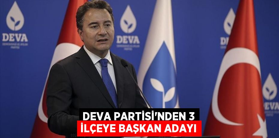 DEVA PARTİSİ’NDEN 3 İLÇEYE BAŞKAN ADAYI