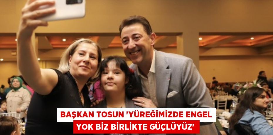 BAŞKAN TOSUN “YÜREĞİMİZDE ENGEL YOK BİZ BİRLİKTE GÜÇLÜYÜZ”