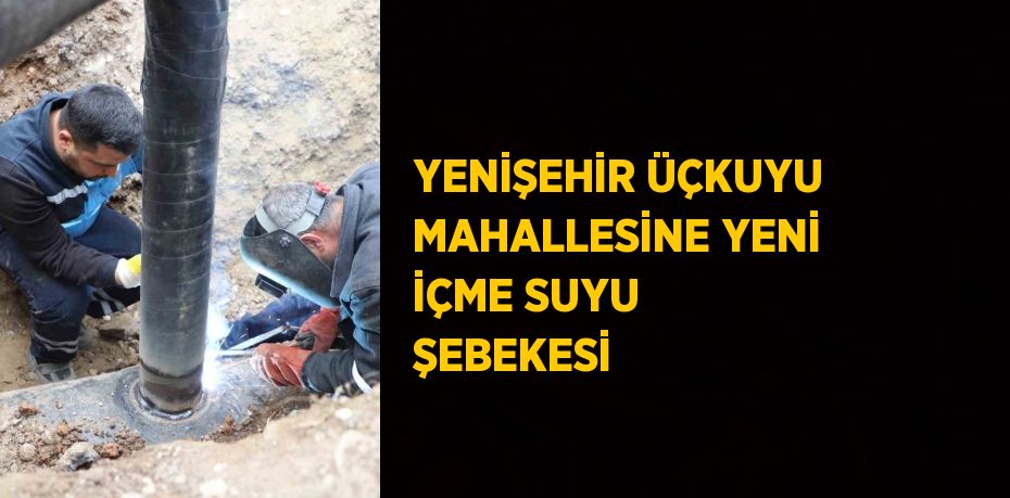 YENİŞEHİR ÜÇKUYU MAHALLESİNE YENİ İÇME SUYU ŞEBEKESİ