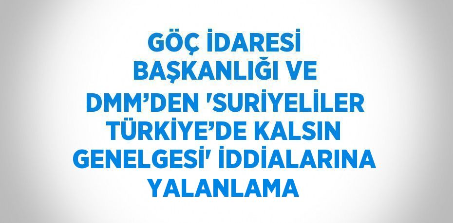 GÖÇ İDARESİ BAŞKANLIĞI VE DMM’DEN 'SURİYELİLER TÜRKİYE’DE KALSIN GENELGESİ' İDDİALARINA YALANLAMA