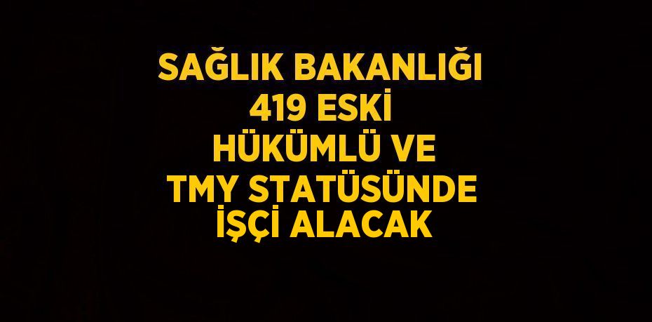 SAĞLIK BAKANLIĞI 419 ESKİ HÜKÜMLÜ VE TMY STATÜSÜNDE İŞÇİ ALACAK