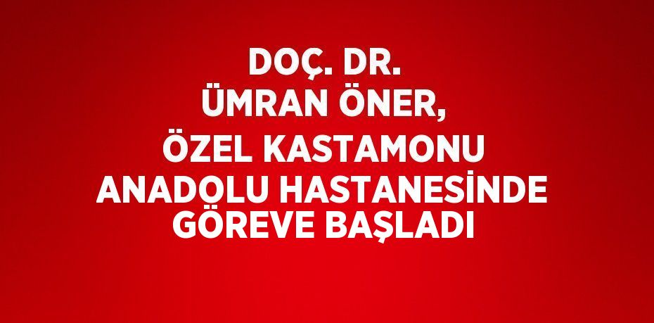 DOÇ. DR. ÜMRAN ÖNER, ÖZEL KASTAMONU ANADOLU HASTANESİNDE GÖREVE BAŞLADI