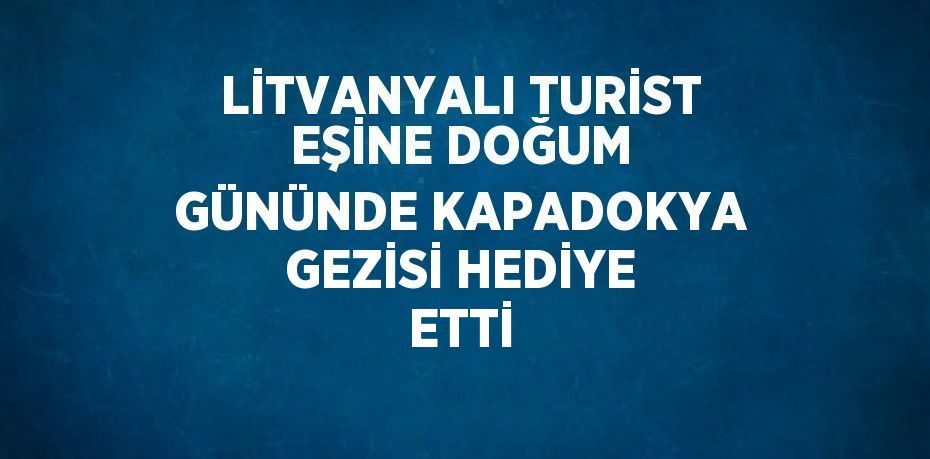 LİTVANYALI TURİST EŞİNE DOĞUM GÜNÜNDE KAPADOKYA GEZİSİ HEDİYE ETTİ