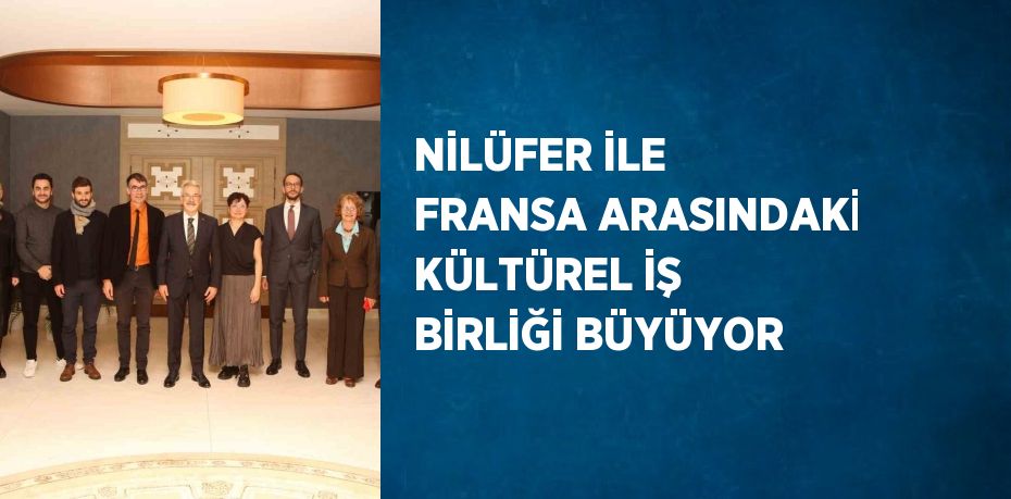 NİLÜFER İLE FRANSA ARASINDAKİ KÜLTÜREL İŞ BİRLİĞİ BÜYÜYOR