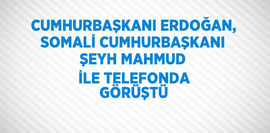 CUMHURBAŞKANI ERDOĞAN, SOMALİ CUMHURBAŞKANI ŞEYH MAHMUD İLE TELEFONDA GÖRÜŞTÜ