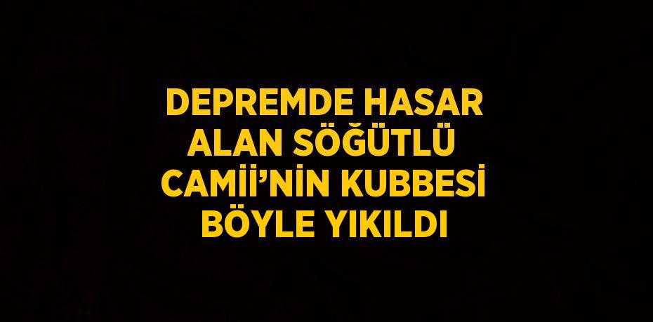 DEPREMDE HASAR ALAN SÖĞÜTLÜ CAMİİ’NİN KUBBESİ BÖYLE YIKILDI