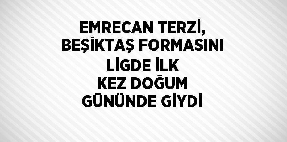 EMRECAN TERZİ, BEŞİKTAŞ FORMASINI LİGDE İLK KEZ DOĞUM GÜNÜNDE GİYDİ