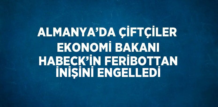 ALMANYA’DA ÇİFTÇİLER EKONOMİ BAKANI HABECK’İN FERİBOTTAN İNİŞİNİ ENGELLEDİ