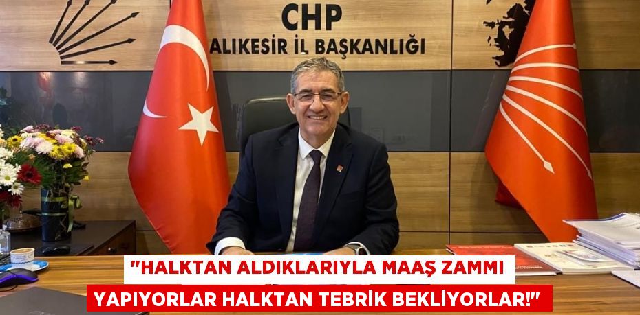"HALKTAN ALDIKLARIYLA MAAŞ ZAMMI YAPIYORLAR HALKTAN TEBRİK BEKLİYORLAR!"