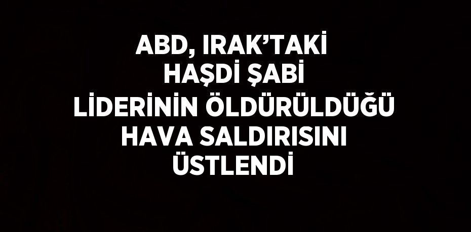 ABD, IRAK’TAKİ HAŞDİ ŞABİ LİDERİNİN ÖLDÜRÜLDÜĞÜ HAVA SALDIRISINI ÜSTLENDİ