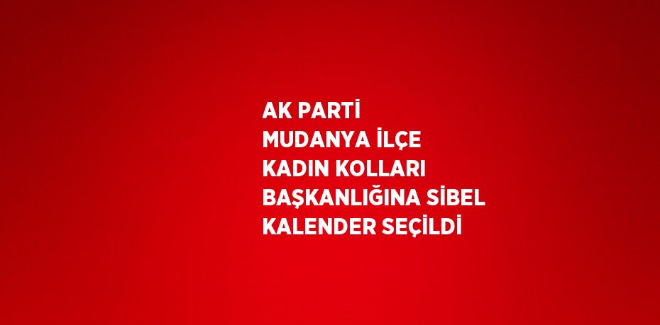 AK PARTİ MUDANYA İLÇE KADIN KOLLARI BAŞKANLIĞINA SİBEL KALENDER SEÇİLDİ
