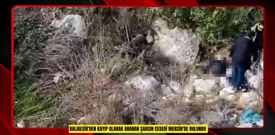 Balıkesir'den kayıp olarak aranan şahsın cesedi Mersin'de bulundu  