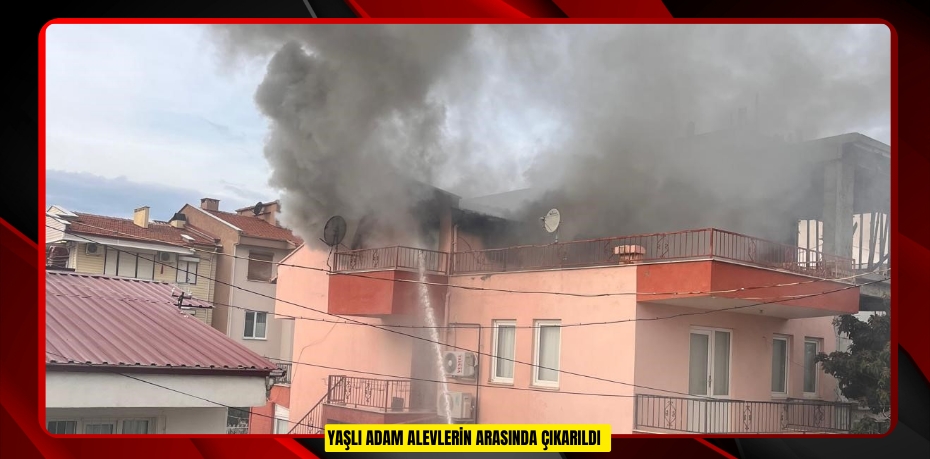 Yaşlı adam alevlerin arasında çıkarıldı