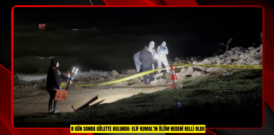8 gün sonra gölette bulundu: Elif Kumal’ın ölüm nedeni belli oldu