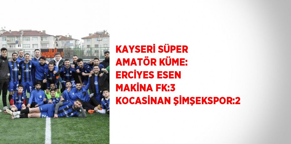 KAYSERİ SÜPER AMATÖR KÜME: ERCİYES ESEN MAKİNA FK:3 KOCASİNAN ŞİMŞEKSPOR:2