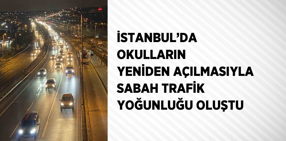 İSTANBUL’DA OKULLARIN YENİDEN AÇILMASIYLA SABAH TRAFİK YOĞUNLUĞU OLUŞTU