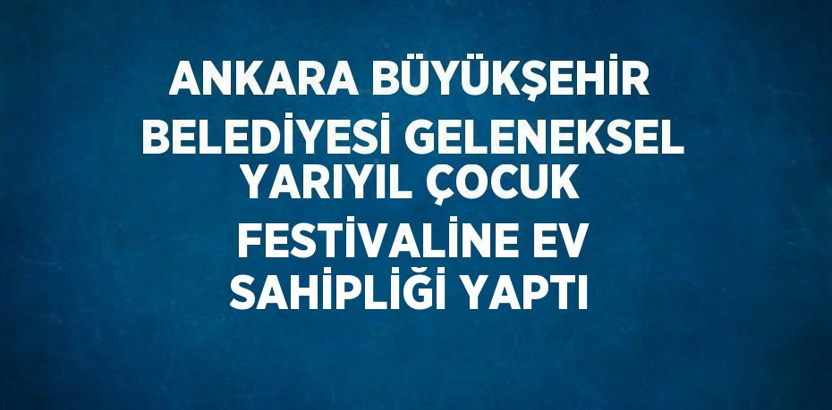 ANKARA BÜYÜKŞEHİR BELEDİYESİ GELENEKSEL YARIYIL ÇOCUK FESTİVALİNE EV SAHİPLİĞİ YAPTI