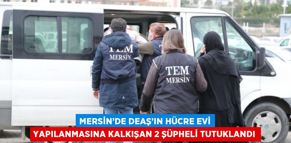 MERSİN’DE DEAŞ’IN HÜCRE EVİ YAPILANMASINA KALKIŞAN 2 ŞÜPHELİ TUTUKLANDI