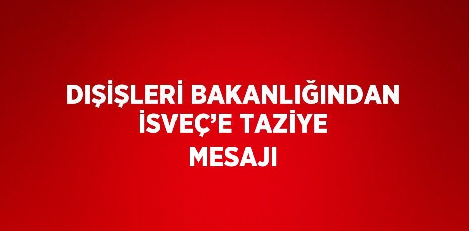 DIŞİŞLERİ BAKANLIĞINDAN İSVEÇ’E TAZİYE MESAJI