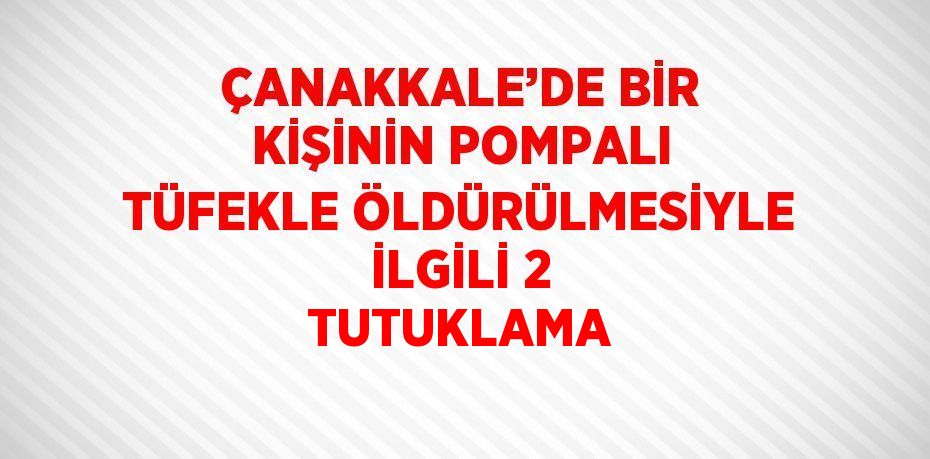ÇANAKKALE’DE BİR KİŞİNİN POMPALI TÜFEKLE ÖLDÜRÜLMESİYLE İLGİLİ 2 TUTUKLAMA