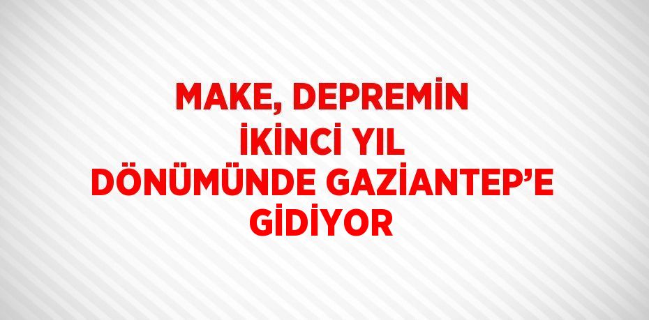 MAKE, DEPREMİN İKİNCİ YIL DÖNÜMÜNDE GAZİANTEP’E GİDİYOR