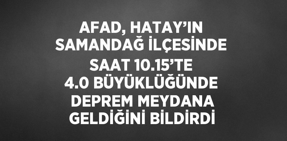 AFAD, HATAY’IN SAMANDAĞ İLÇESİNDE SAAT 10.15’TE 4.0 BÜYÜKLÜĞÜNDE DEPREM MEYDANA GELDİĞİNİ BİLDİRDİ