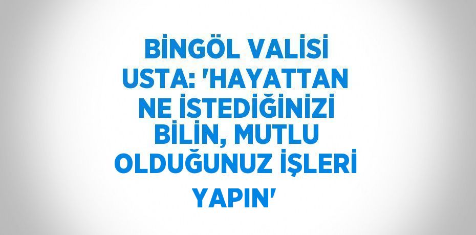 BİNGÖL VALİSİ USTA: 'HAYATTAN NE İSTEDİĞİNİZİ BİLİN, MUTLU OLDUĞUNUZ İŞLERİ YAPIN'